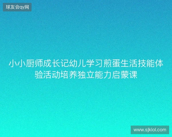 小小厨师成长记幼儿学习煎蛋生活技能体验活动培养独立能力启蒙课 小小厨师成长记幼儿学习煎蛋生活技能体验活动培养独立能力启蒙课