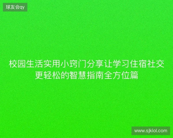 校园生活实用小窍门分享让学习住宿社交更轻松的智慧指南全方位篇 校园生活实用小窍门分享让学习住宿社交更轻松的智慧指南全方位篇